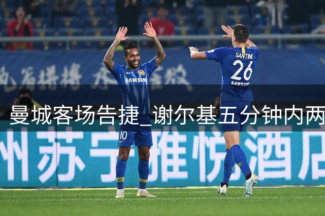 曼城客场告捷 谢尔基五分钟内两度破门建功
